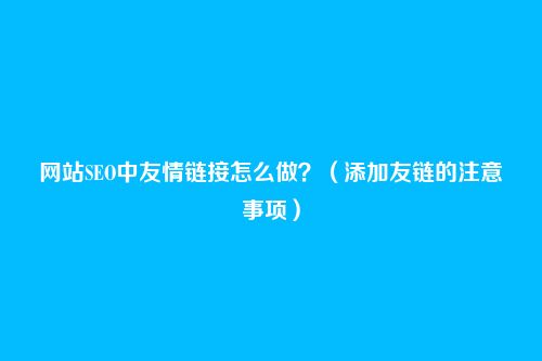 网站SEO中友情链接怎么做?(添加友链的注意事项)