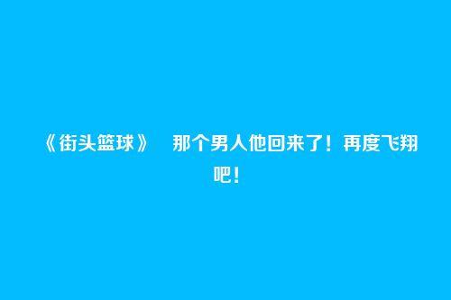 《街头篮球》那个男人他回来了!再度飞翔吧!