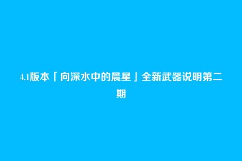 4.1版本「向深水中的晨星」全新武器说明第二期