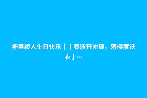 神里绫人生日快乐|「春波开冰砚,落樱度铁衣」…