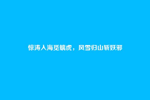 惊涛入海觅螭虎,风雪归山斩妖邪