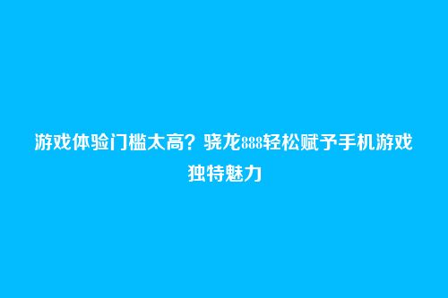 游戏体验门槛太高?骁龙888轻松赋予手机游戏独特魅力