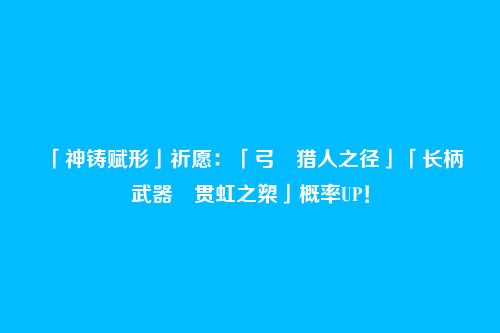「神铸赋形」祈愿:「弓・猎人之径」「长柄武器・贯虹之槊」概率UP!