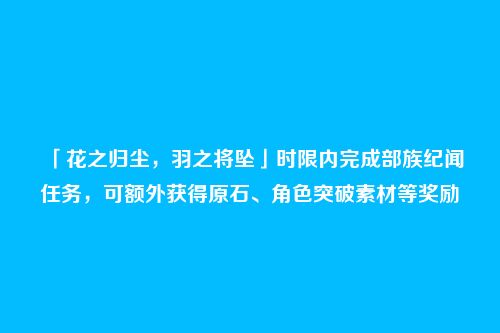 「花之归尘,羽之将坠」时限内完成部族纪闻任务,可额外获得原石、角色突破素材等奖励