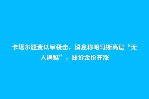 卡塔尔谴责以军袭击,消息称哈马斯高层“无人遇难”,油价金价齐涨
