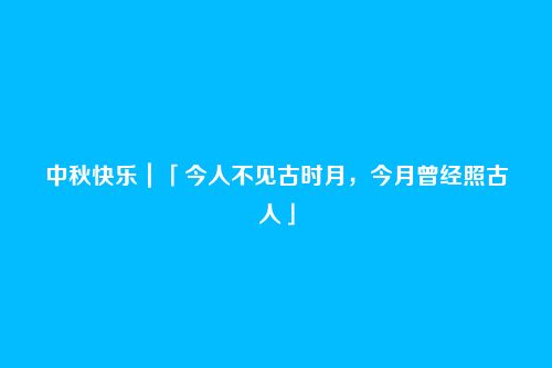 中秋快乐|「今人不见古时月,今月曾经照古人」