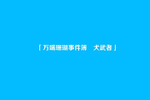 「万端珊瑚事件簿・犬武者」