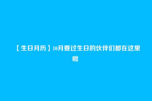 【生日月历】10月要过生日的伙伴们都在这里啦