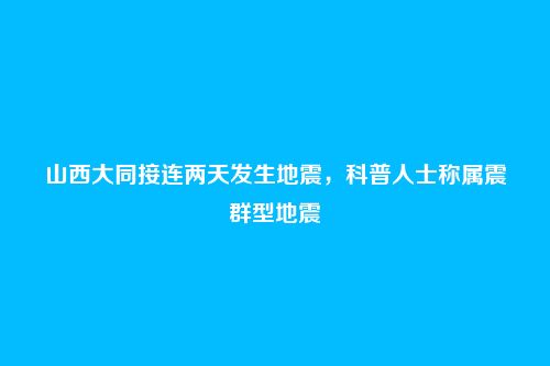 山西大同接连两天发生地震,科普人士称属震群型地震