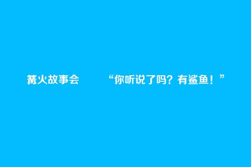 篝火故事会―― “你听说了吗?有鲨鱼!”