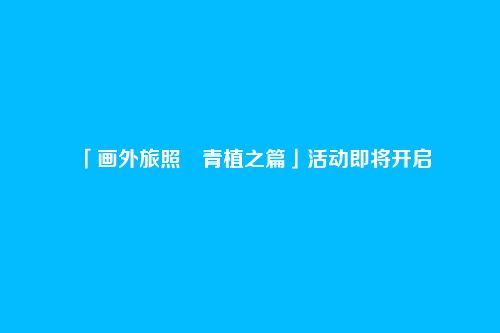 「画外旅照・青植之篇」活动即将开启