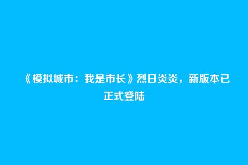 《模拟城市:我是市长》烈日炎炎,新版本已正式登陆