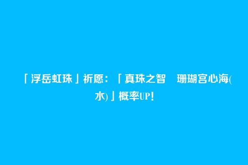 「浮岳虹珠」祈愿:「真珠之智・珊瑚宫心海(水)」概率UP!