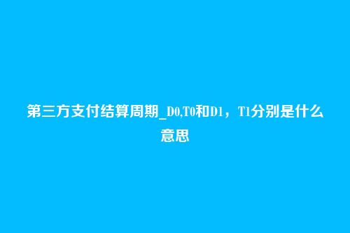 第三方支付结算周期_D0,T0和D1,T1分别是什么意思-第1张图片 第三方支付结算周期_D0,T0和D1,T1分别是什么意思-第1张图片