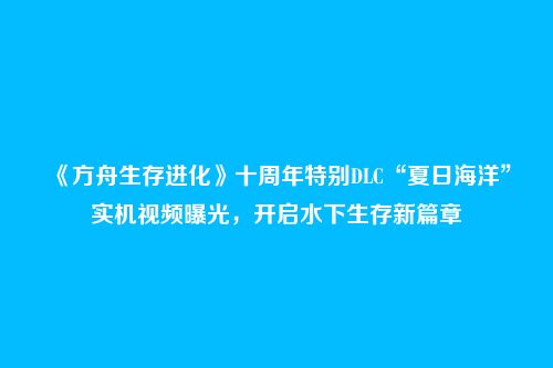 《方舟生存进化》十周年特别DLC“夏日海洋”实机视频曝光,开启水下生存新篇章