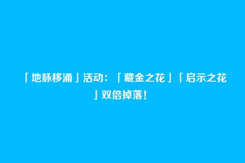 「地脉移涌」活动:「藏金之花」「启示之花」双倍掉落!