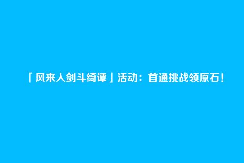 「风来人剑斗绮谭」活动:首通挑战领原石!