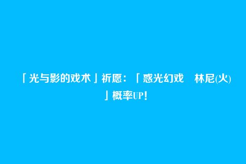 「光与影的戏术」祈愿:「惑光幻戏・林尼(火)」概率UP!