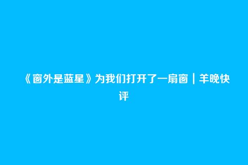 《窗外是蓝星》为我们打开了一扇窗|羊晚快评