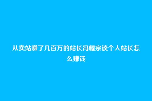 从卖站赚了几百万的站长冯耀宗谈个人站长怎么赚钱