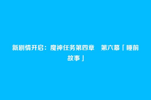 新剧情开启:魔神任务第四章・第六幕「睡前故事」