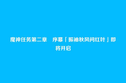 魔神任务第二章・序幕「振袖秋风问红叶」即将开启