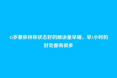 45岁蔡依林称状态好的秘诀是早睡,早1小时的好处都有很多