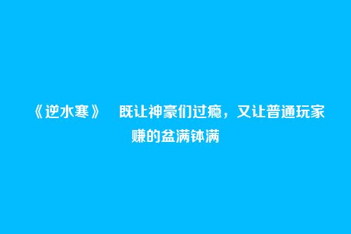 《逆水寒》既让神豪们过瘾,又让普通玩家赚的盆满钵满