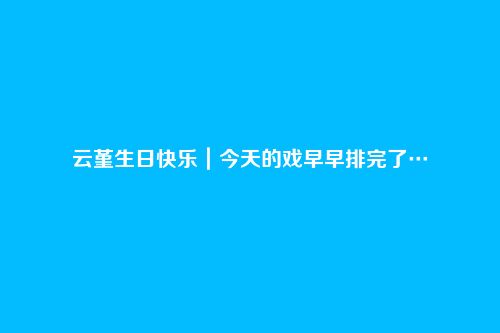 云堇生日快乐|今天的戏早早排完了…