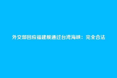 外交部回应福建舰通过台湾海峡:完全合法
