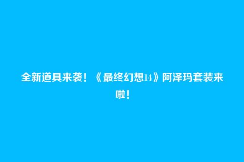 全新道具来袭!《最终幻想14》阿泽玛套装来啦!