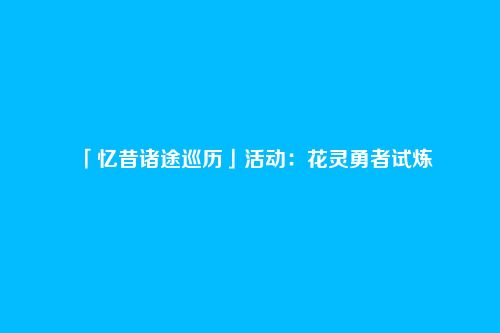 「忆昔诸途巡历」活动:花灵勇者试炼