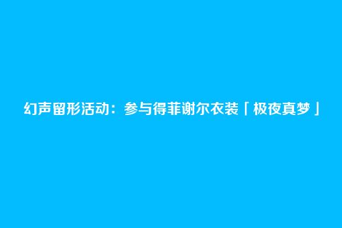幻声留形活动:参与得菲谢尔衣装「极夜真梦」