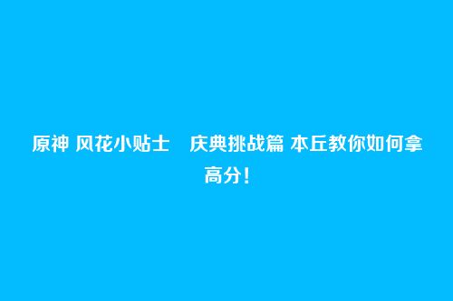 原神 风花小贴士・庆典挑战篇 本丘教你如何拿高分!