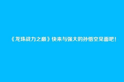 《龙珠战力之巅》快来与强大的孙悟空见面吧!