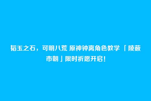 韬玉之石,可明八荒 原神钟离角色教学 「陵薮市朝」限时祈愿开启!