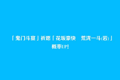 「鬼门斗宴」祈愿「花坂豪快・荒泷一斗(岩)」概率UP!