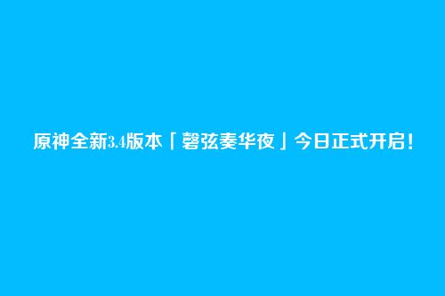 原神全新3.4版本「磬弦奏华夜」今日正式开启!