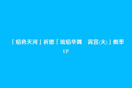 「焰色天河」祈愿「琉焰华舞・宵宫(火)」概率UP
