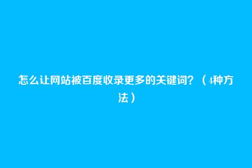 怎么让网站被百度收录更多的关键词?(4种方法)