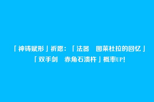 「神铸赋形」祈愿:「法器・图莱杜拉的回忆」「双手剑・赤角石溃杵」概率UP!