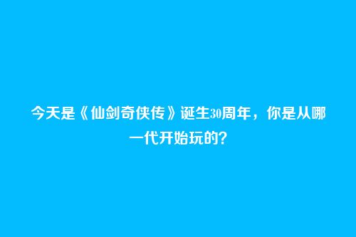 今天是《仙剑奇侠传》诞生30周年,你是从哪一代开始玩的?