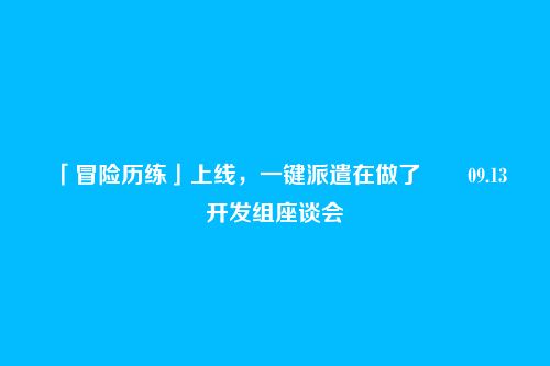 「冒险历练」上线,一键派遣在做了――09.13开发组座谈会