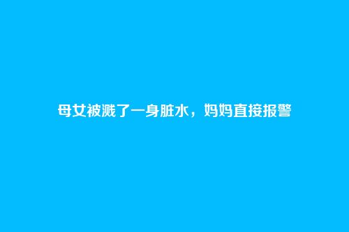 母女被溅了一身脏水,妈妈直接报警