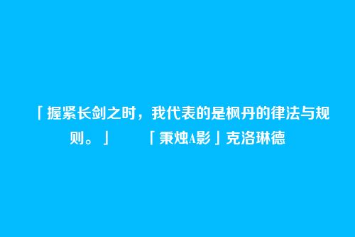 「握紧长剑之时,我代表的是枫丹的律法与规则。」――「秉烛A影」克洛琳德