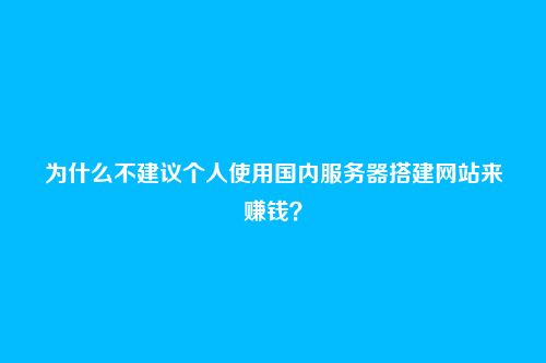 为什么不建议个人使用国内服务器搭建网站来赚钱?