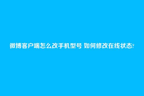 微博客户端怎么改手机型号 如何修改在线状态?