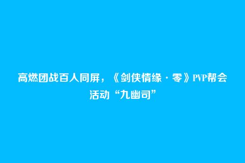 高燃团战百人同屏,《剑侠情缘·零》PVP帮会活动“九幽司”