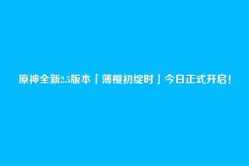 原神全新2.5版本「薄樱初绽时」今日正式开启!