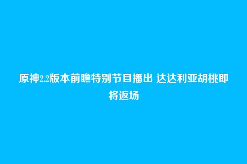 原神2.2版本前瞻特别节目播出 达达利亚胡桃即将返场